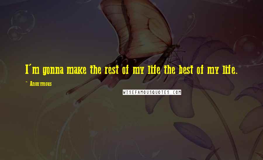 Anonymous Quotes: I'm gonna make the rest of my life the best of my life.