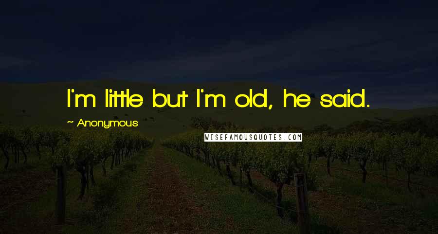 Anonymous Quotes: I'm little but I'm old, he said.