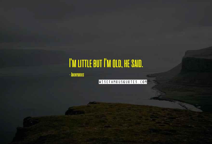 Anonymous Quotes: I'm little but I'm old, he said.