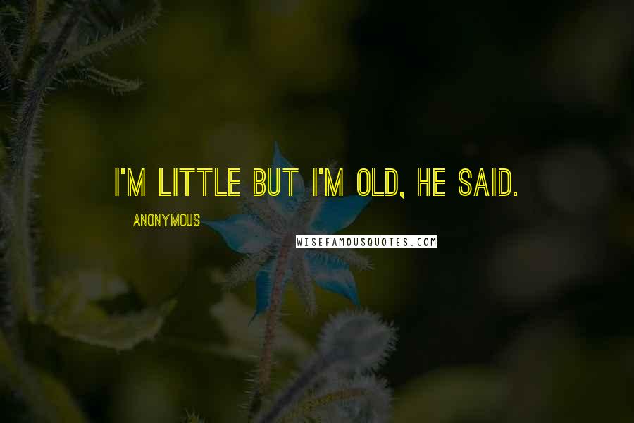 Anonymous Quotes: I'm little but I'm old, he said.