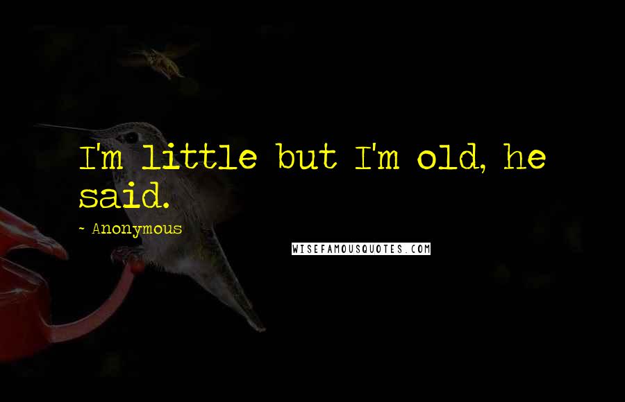 Anonymous Quotes: I'm little but I'm old, he said.