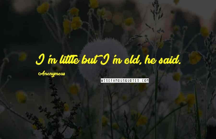 Anonymous Quotes: I'm little but I'm old, he said.