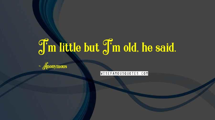 Anonymous Quotes: I'm little but I'm old, he said.