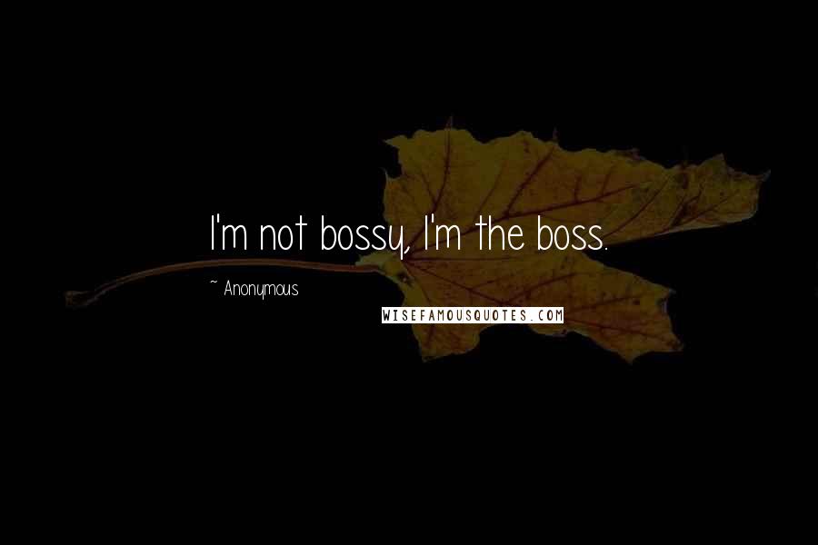 Anonymous Quotes: I'm not bossy, I'm the boss.