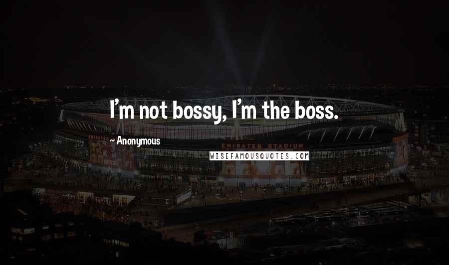 Anonymous Quotes: I'm not bossy, I'm the boss.