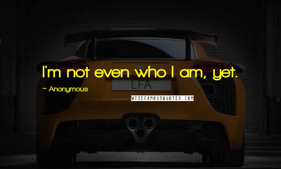 Anonymous Quotes: I'm not even who I am, yet.