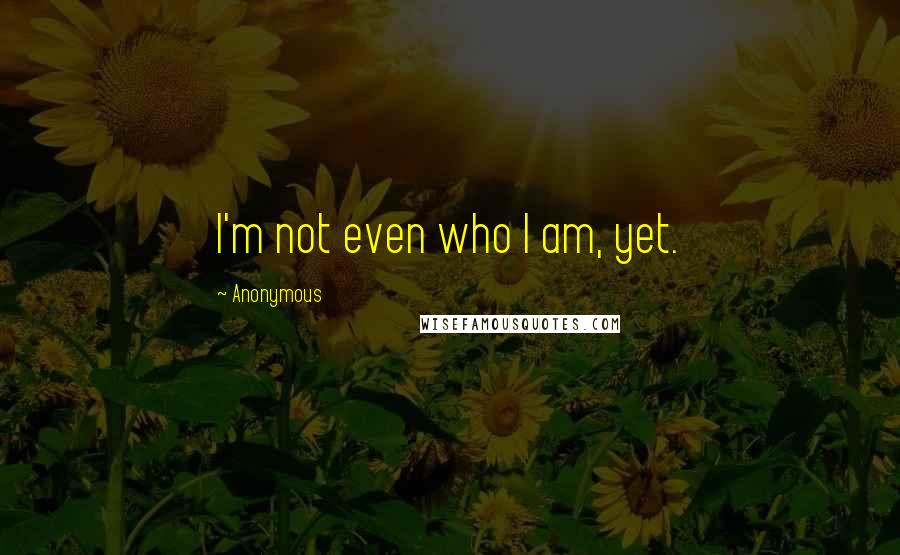 Anonymous Quotes: I'm not even who I am, yet.