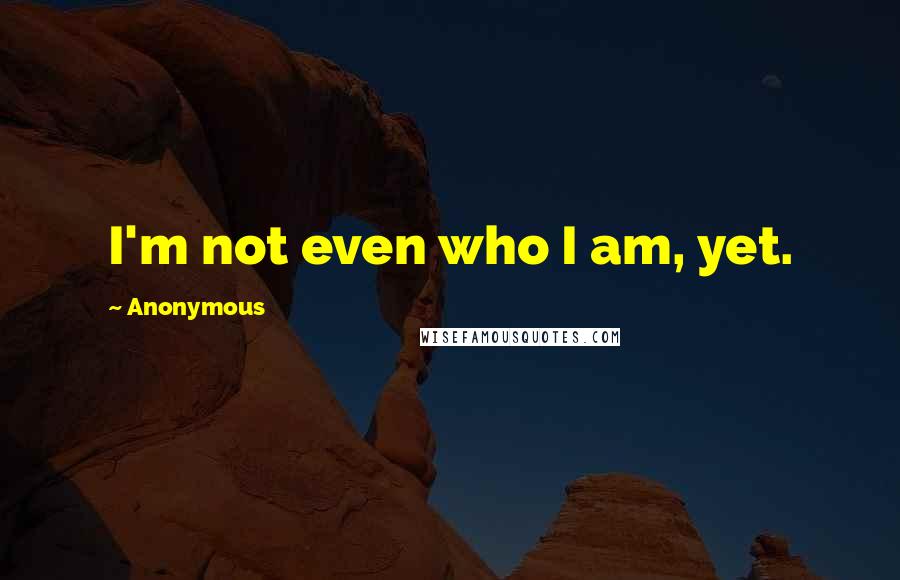 Anonymous Quotes: I'm not even who I am, yet.