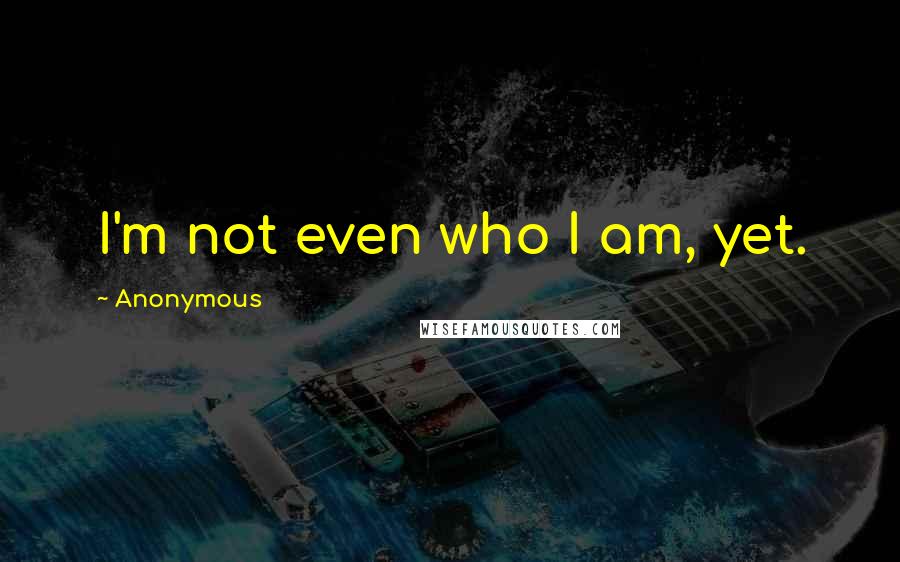 Anonymous Quotes: I'm not even who I am, yet.