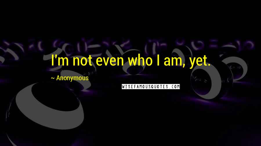 Anonymous Quotes: I'm not even who I am, yet.