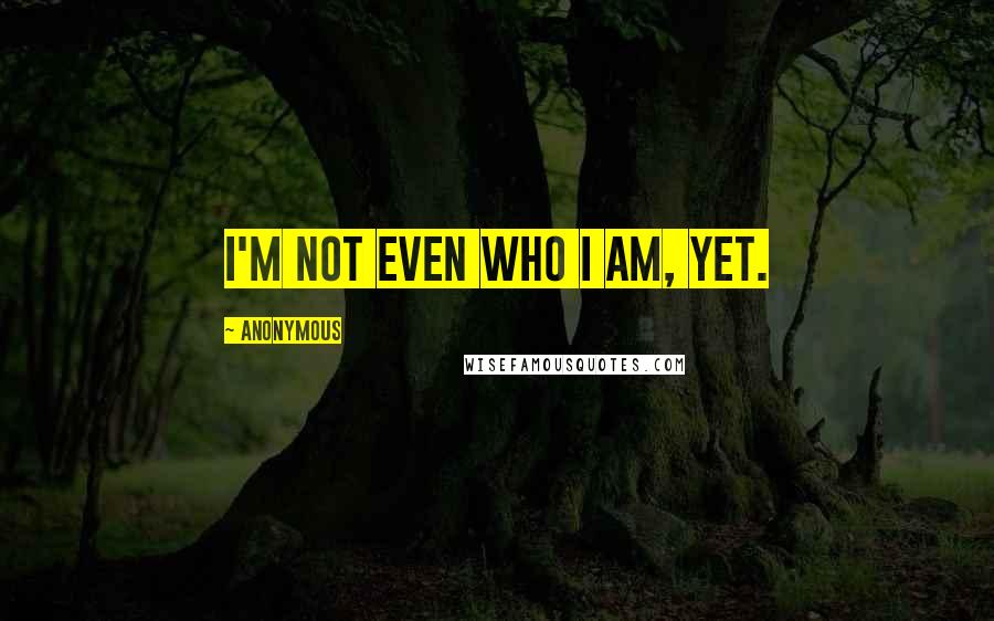 Anonymous Quotes: I'm not even who I am, yet.