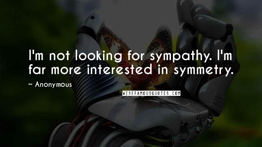 Anonymous Quotes: I'm not looking for sympathy. I'm far more interested in symmetry.