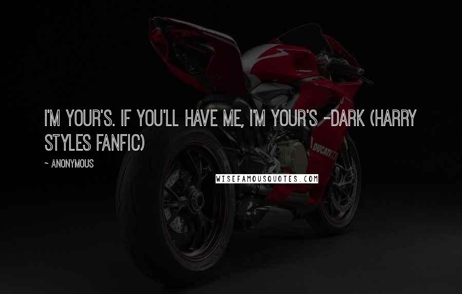 Anonymous Quotes: I'm your's. If you'll have me, I'm your's -Dark (Harry Styles fanfic)