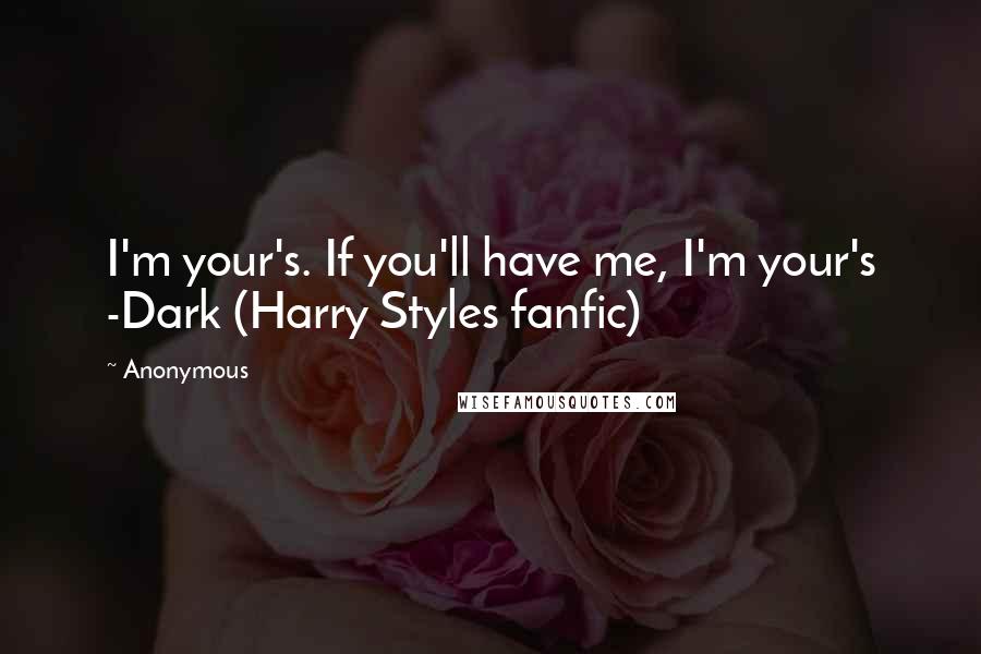 Anonymous Quotes: I'm your's. If you'll have me, I'm your's -Dark (Harry Styles fanfic)