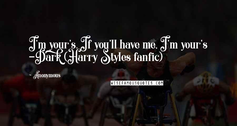 Anonymous Quotes: I'm your's. If you'll have me, I'm your's -Dark (Harry Styles fanfic)