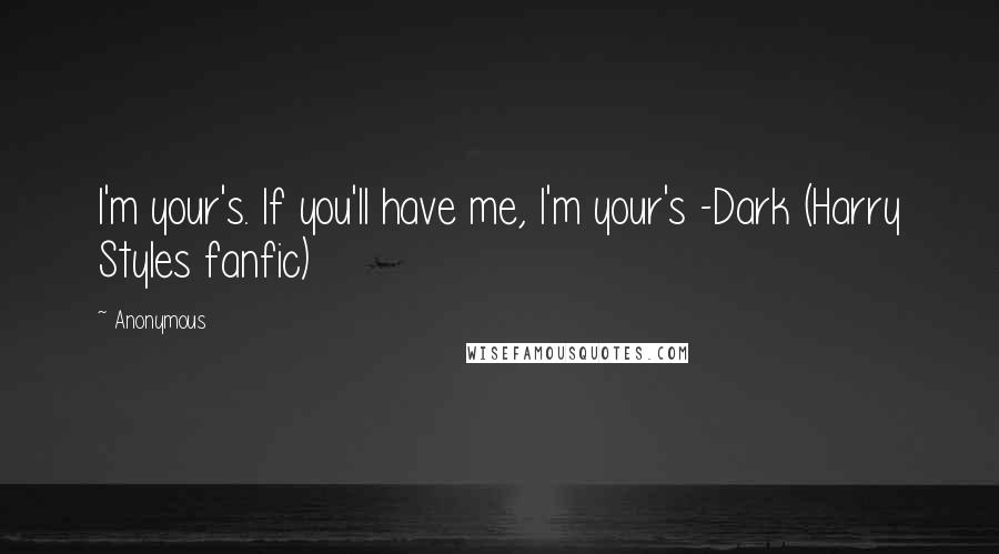 Anonymous Quotes: I'm your's. If you'll have me, I'm your's -Dark (Harry Styles fanfic)