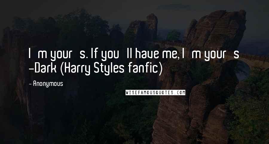 Anonymous Quotes: I'm your's. If you'll have me, I'm your's -Dark (Harry Styles fanfic)