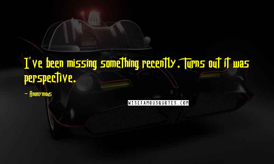 Anonymous Quotes: I've been missing something recently. Turns out it was perspective.
