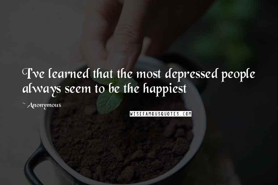 Anonymous Quotes: I've learned that the most depressed people always seem to be the happiest