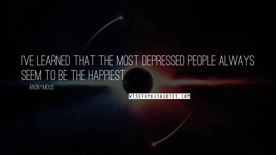 Anonymous Quotes: I've learned that the most depressed people always seem to be the happiest