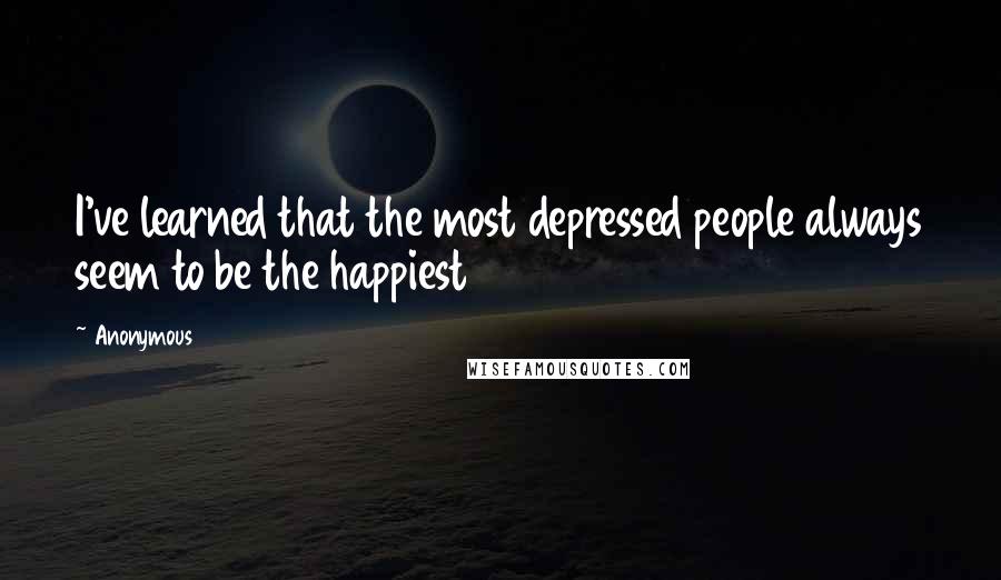 Anonymous Quotes: I've learned that the most depressed people always seem to be the happiest