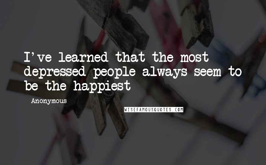 Anonymous Quotes: I've learned that the most depressed people always seem to be the happiest