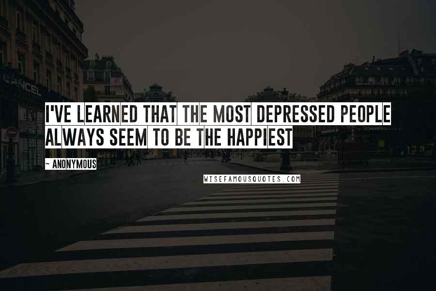 Anonymous Quotes: I've learned that the most depressed people always seem to be the happiest