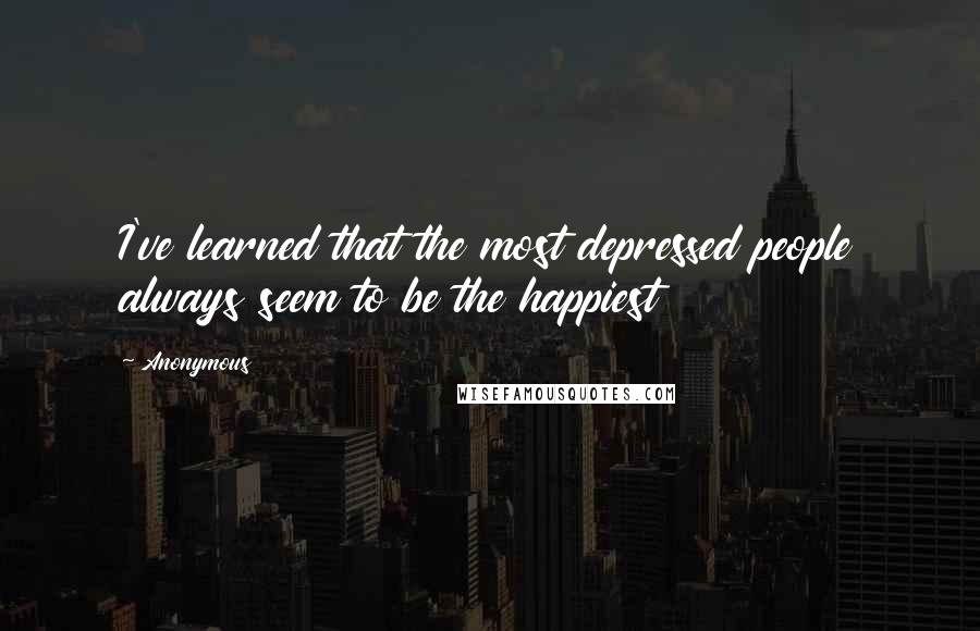 Anonymous Quotes: I've learned that the most depressed people always seem to be the happiest