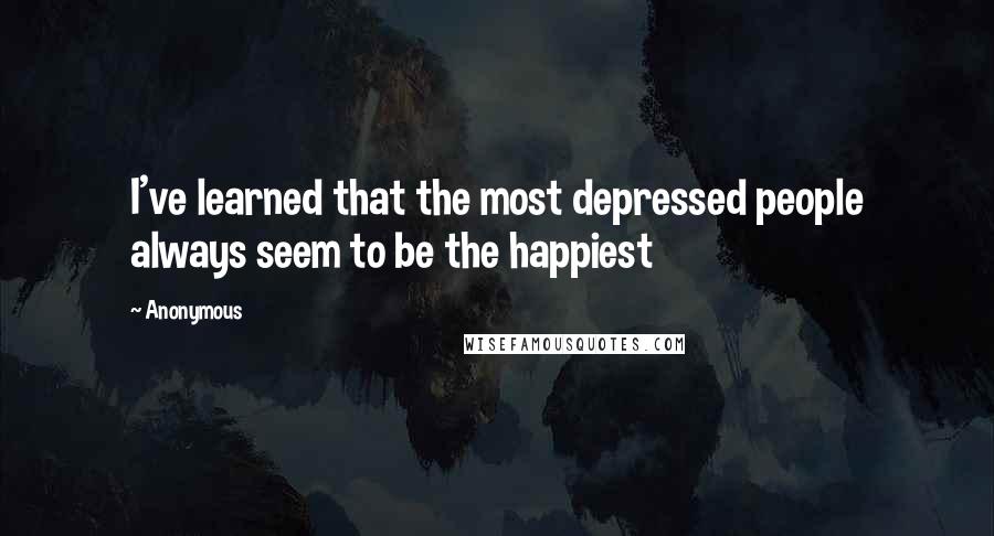 Anonymous Quotes: I've learned that the most depressed people always seem to be the happiest