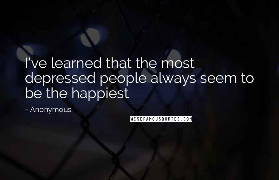 Anonymous Quotes: I've learned that the most depressed people always seem to be the happiest