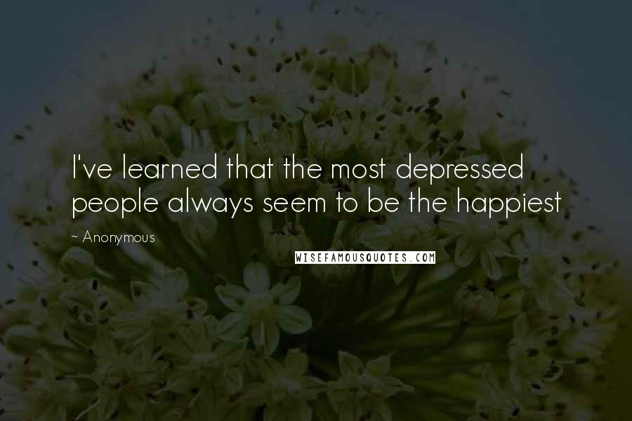 Anonymous Quotes: I've learned that the most depressed people always seem to be the happiest