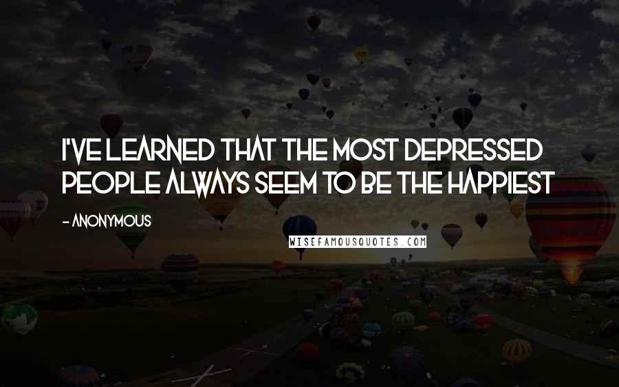 Anonymous Quotes: I've learned that the most depressed people always seem to be the happiest