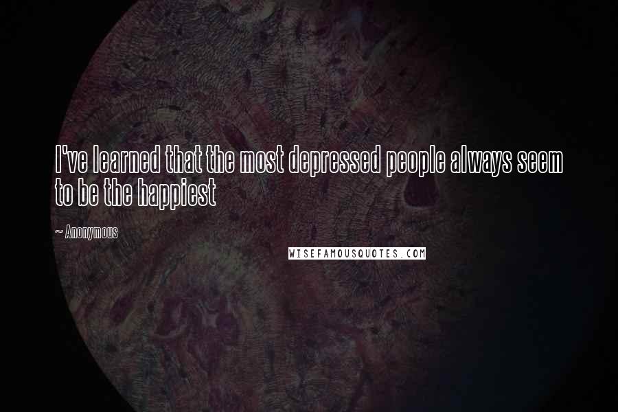 Anonymous Quotes: I've learned that the most depressed people always seem to be the happiest