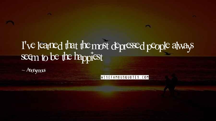 Anonymous Quotes: I've learned that the most depressed people always seem to be the happiest