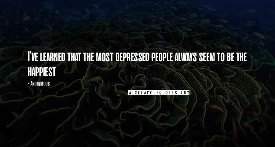 Anonymous Quotes: I've learned that the most depressed people always seem to be the happiest