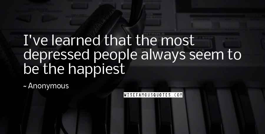 Anonymous Quotes: I've learned that the most depressed people always seem to be the happiest