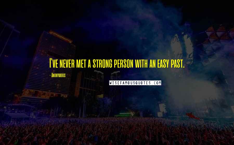 Anonymous Quotes: I've never met a strong person with an easy past.