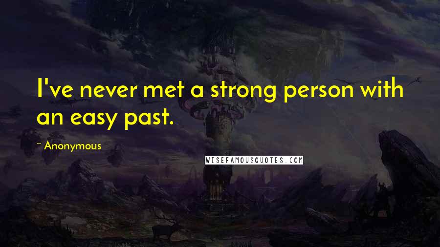 Anonymous Quotes: I've never met a strong person with an easy past.