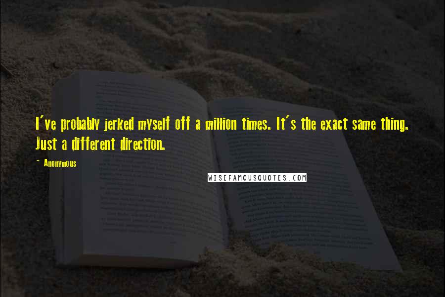 Anonymous Quotes: I've probably jerked myself off a million times. It's the exact same thing. Just a different direction.