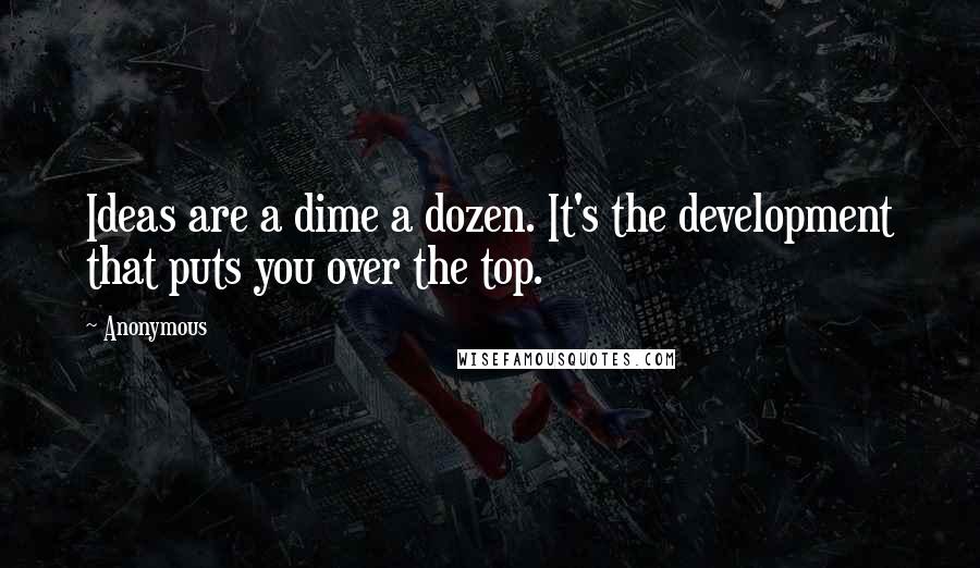 Anonymous Quotes: Ideas are a dime a dozen. It's the development that puts you over the top.