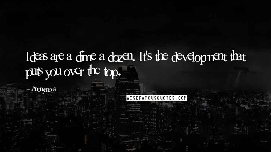 Anonymous Quotes: Ideas are a dime a dozen. It's the development that puts you over the top.