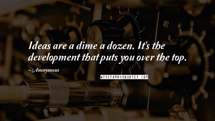 Anonymous Quotes: Ideas are a dime a dozen. It's the development that puts you over the top.