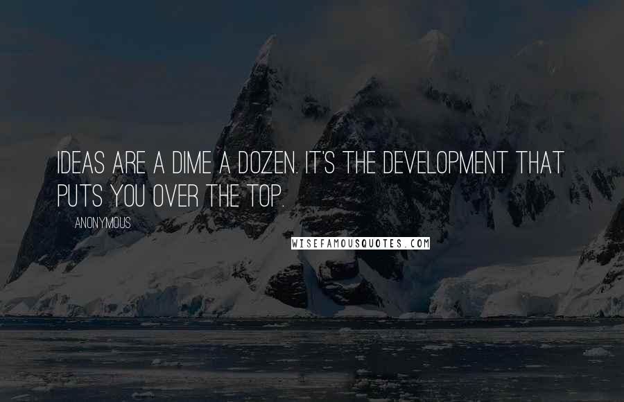 Anonymous Quotes: Ideas are a dime a dozen. It's the development that puts you over the top.