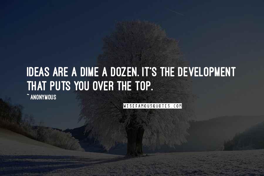 Anonymous Quotes: Ideas are a dime a dozen. It's the development that puts you over the top.