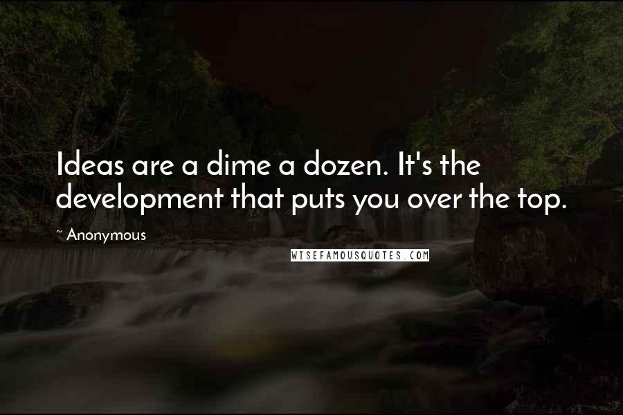 Anonymous Quotes: Ideas are a dime a dozen. It's the development that puts you over the top.