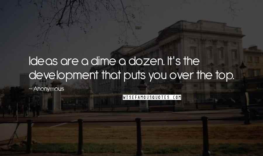 Anonymous Quotes: Ideas are a dime a dozen. It's the development that puts you over the top.