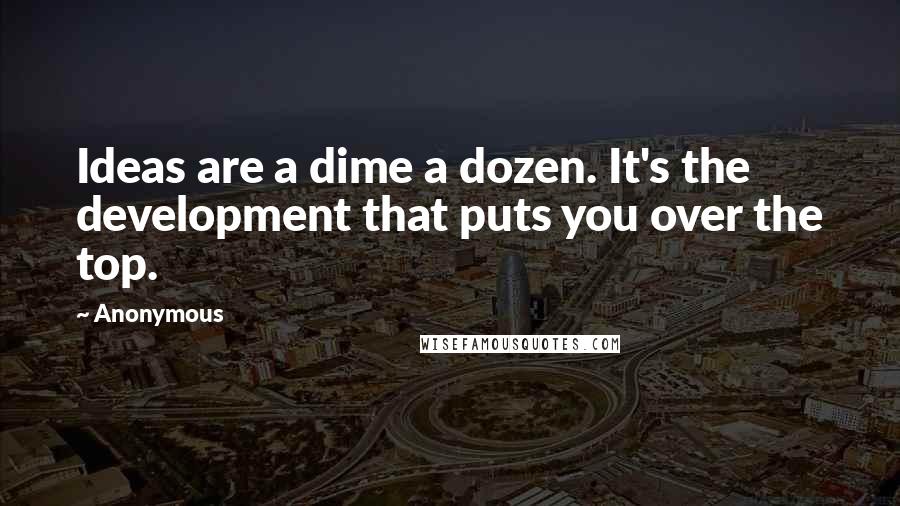 Anonymous Quotes: Ideas are a dime a dozen. It's the development that puts you over the top.