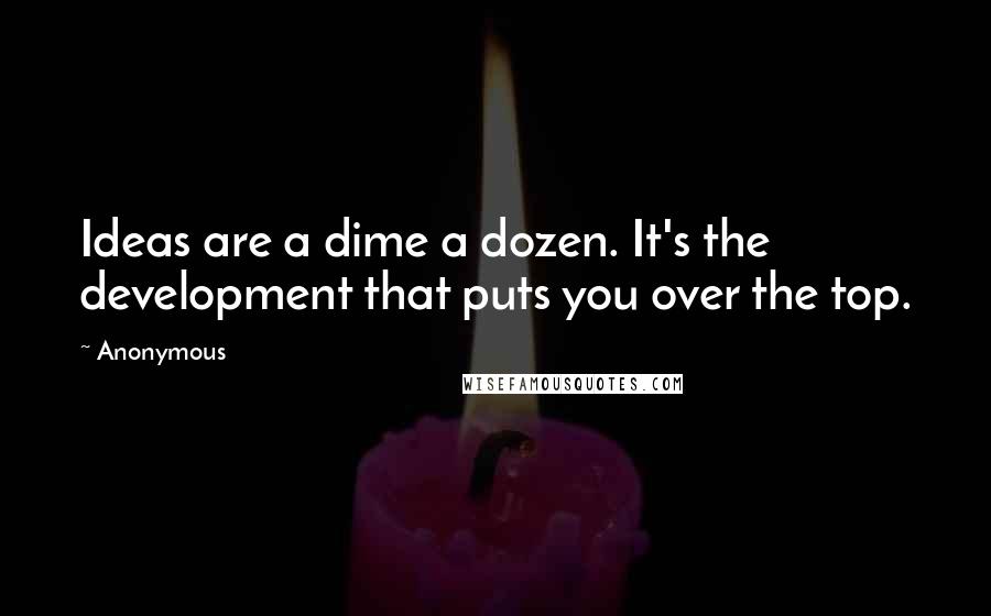 Anonymous Quotes: Ideas are a dime a dozen. It's the development that puts you over the top.