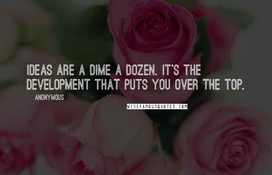 Anonymous Quotes: Ideas are a dime a dozen. It's the development that puts you over the top.