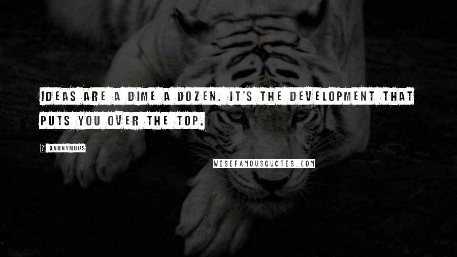 Anonymous Quotes: Ideas are a dime a dozen. It's the development that puts you over the top.